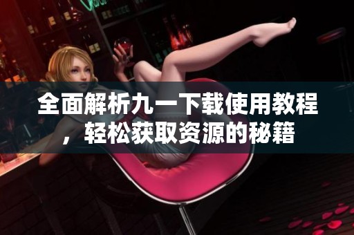 全面解析九一下载使用教程，轻松获取资源的秘籍