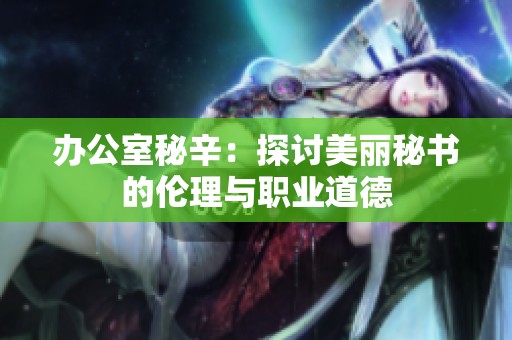 办公室秘辛：探讨美丽秘书的伦理与职业道德