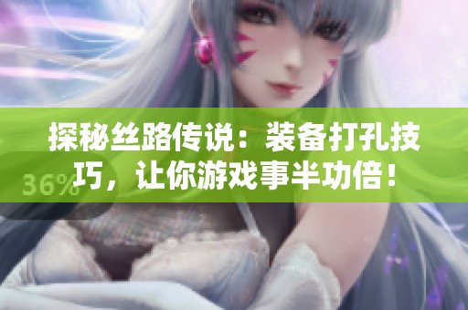 探秘丝路传说：装备打孔技巧，让你游戏事半功倍！