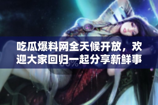 吃瓜爆料网全天候开放，欢迎大家回归一起分享新鲜事