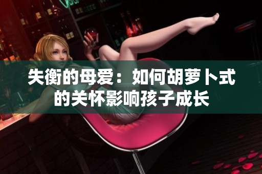 失衡的母爱：如何胡萝卜式的关怀影响孩子成长