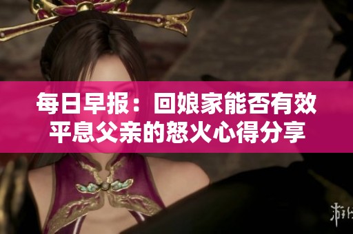 每日早报：回娘家能否有效平息父亲的怒火心得分享