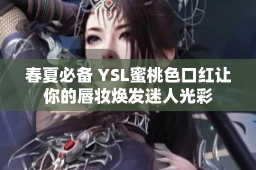 春夏必备 YSL蜜桃色口红让你的唇妆焕发迷人光彩
