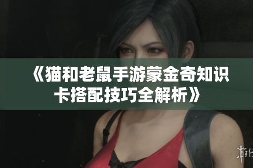 《猫和老鼠手游蒙金奇知识卡搭配技巧全解析》