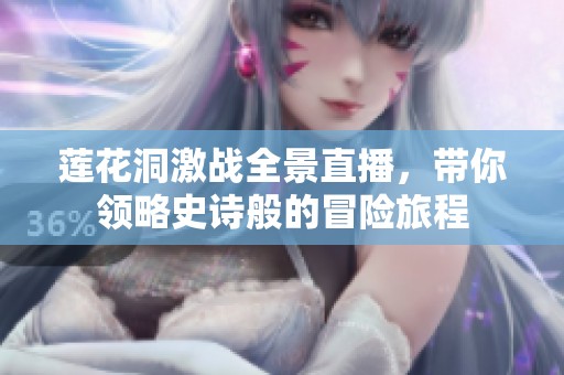 莲花洞激战全景直播，带你领略史诗般的冒险旅程
