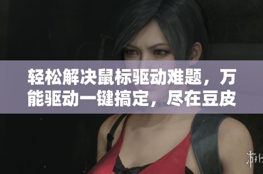 轻松解决鼠标驱动难题，万能驱动一键搞定，尽在豆皮游戏网