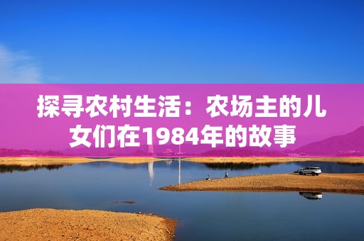探寻农村生活：农场主的儿女们在1984年的故事