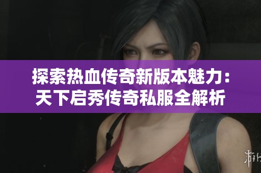 探索热血传奇新版本魅力：天下启秀传奇私服全解析