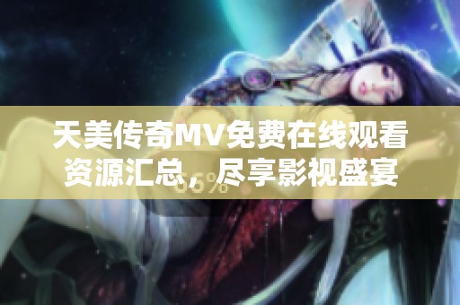天美传奇MV免费在线观看资源汇总，尽享影视盛宴