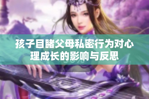 孩子目睹父母私密行为对心理成长的影响与反思