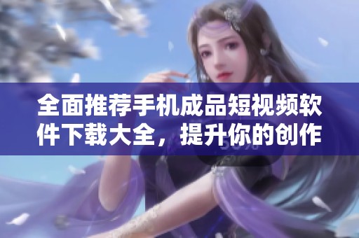 全面推荐手机成品短视频软件下载大全，提升你的创作体验
