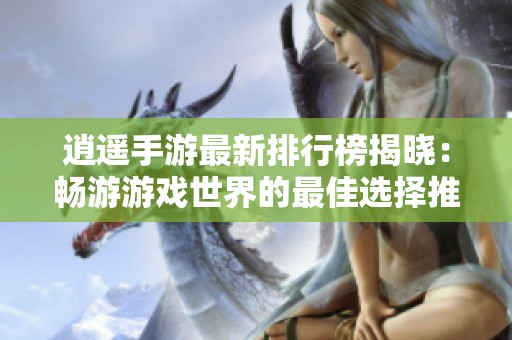逍遥手游最新排行榜揭晓：畅游游戏世界的最佳选择推荐
