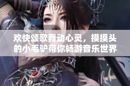 欢快颂歌舞动心灵，摸摸头的小毛驴带你畅游音乐世界
