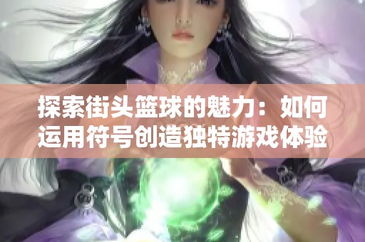 探索街头篮球的魅力：如何运用符号创造独特游戏体验