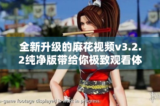 全新升级的麻花视频v3.2.2纯净版带给你极致观看体验