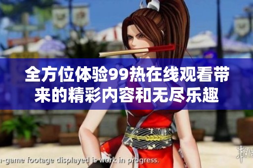 全方位体验99热在线观看带来的精彩内容和无尽乐趣