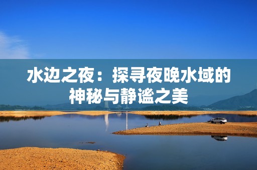 水边之夜：探寻夜晚水域的神秘与静谧之美