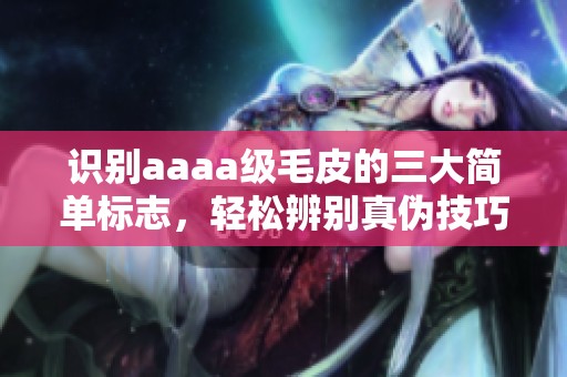 识别aaaa级毛皮的三大简单标志，轻松辨别真伪技巧