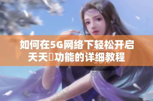 如何在5G网络下轻松开启天天奭功能的详细教程