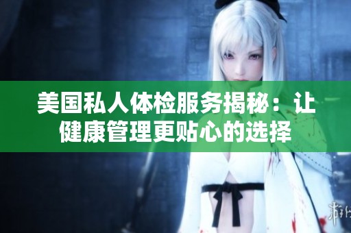 美国私人体检服务揭秘：让健康管理更贴心的选择