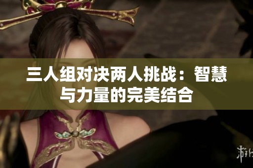 三人组对决两人挑战：智慧与力量的完美结合