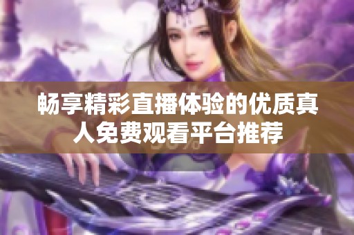 畅享精彩直播体验的优质真人免费观看平台推荐