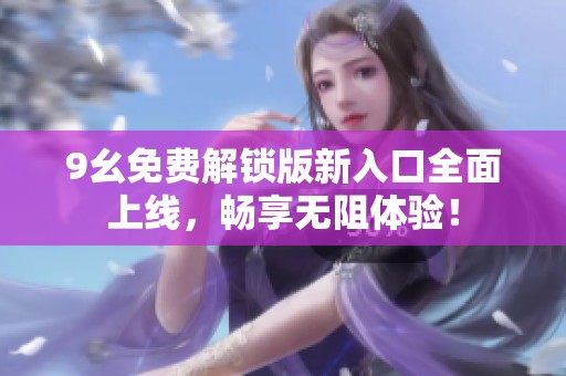 9幺免费解锁版新入口全面上线，畅享无阻体验！