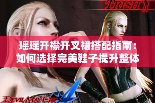 瑶瑶开襟开叉裙搭配指南：如何选择完美鞋子提升整体造型