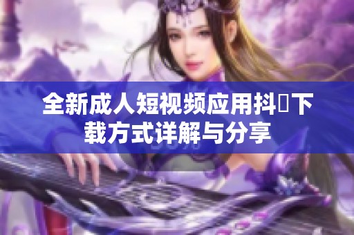 全新成人短视频应用抖抈下载方式详解与分享
