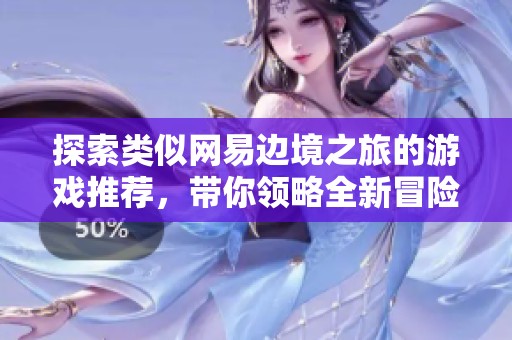 探索类似网易边境之旅的游戏推荐，带你领略全新冒险体验