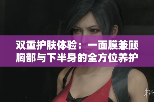 双重护肤体验：一面膜兼顾胸部与下半身的全方位养护