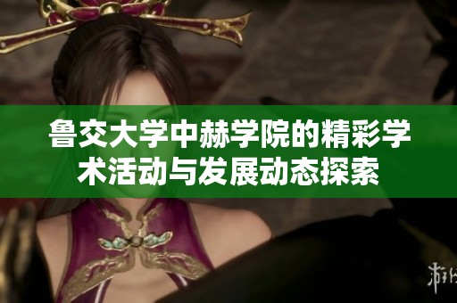 鲁交大学中赫学院的精彩学术活动与发展动态探索