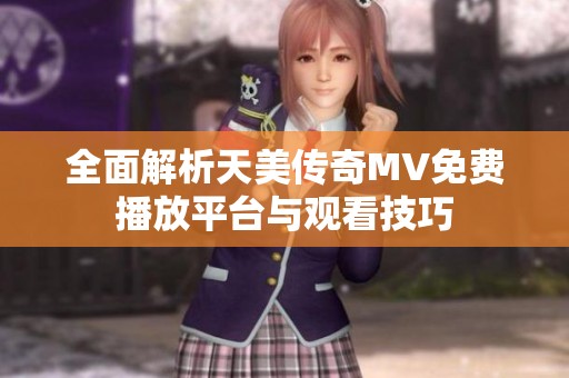 全面解析天美传奇MV免费播放平台与观看技巧