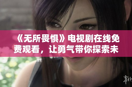 《无所畏惧》电视剧在线免费观看，让勇气带你探索未知的故事