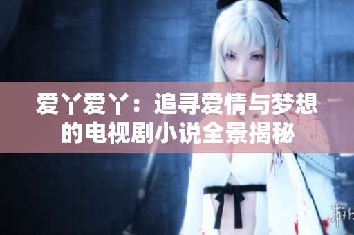 爱丫爱丫：追寻爱情与梦想的电视剧小说全景揭秘