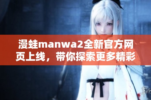 漫蛙manwa2全新官方网页上线，带你探索更多精彩内容
