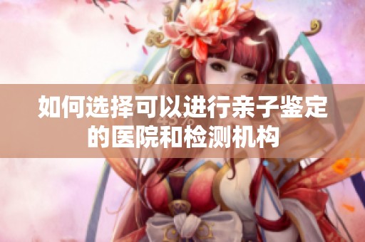 如何选择可以进行亲子鉴定的医院和检测机构