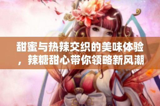 甜蜜与热辣交织的美味体验，辣糖甜心带你领略新风潮