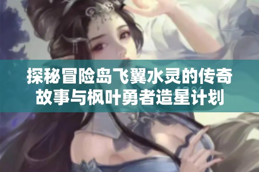 探秘冒险岛飞翼水灵的传奇故事与枫叶勇者造星计划