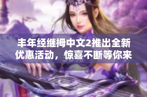 丰年经继拇中文2推出全新优惠活动，惊喜不断等你来领