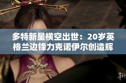 多特新星横空出世：20岁英格兰边锋力克诺伊尔创造辉煌