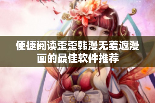 便捷阅读歪歪韩漫无羞遮漫画的最佳软件推荐