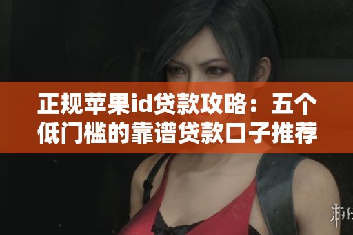 正规苹果id贷款攻略：五个低门槛的靠谱贷款口子推荐