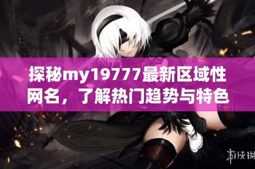 探秘my19777最新区域性网名，了解热门趋势与特色