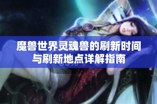 魔兽世界灵魂兽的刷新时间与刷新地点详解指南