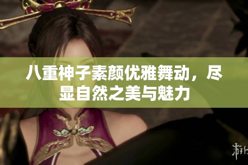 八重神子素颜优雅舞动，尽显自然之美与魅力