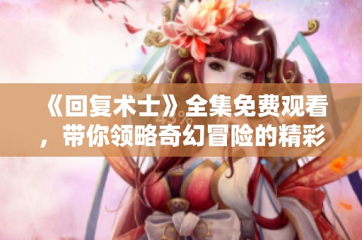 《回复术士》全集免费观看，带你领略奇幻冒险的精彩旅程