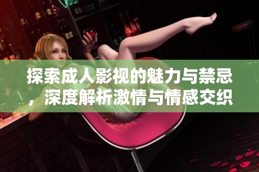 探索成人影视的魅力与禁忌，深度解析激情与情感交织的故事