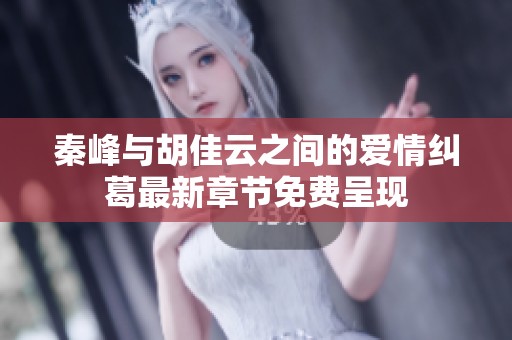 秦峰与胡佳云之间的爱情纠葛最新章节免费呈现