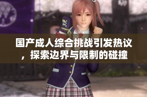 国产成人综合挑战引发热议，探索边界与限制的碰撞